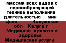 массаж всех видов с первообразующей технике выполнения. длительностью 60 мин › Цена ­ 400 - Калужская обл., Калуга г. Медицина, красота и здоровье » Медицинские услуги   